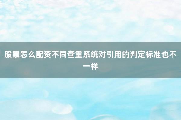 股票怎么配资不同查重系统对引用的判定标准也不一样