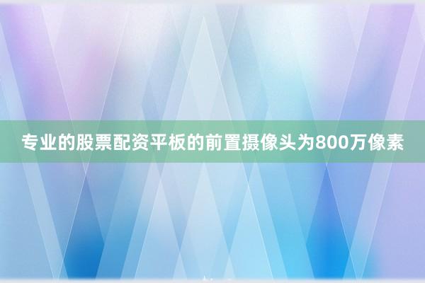 专业的股票配资平板的前置摄像头为800万像素