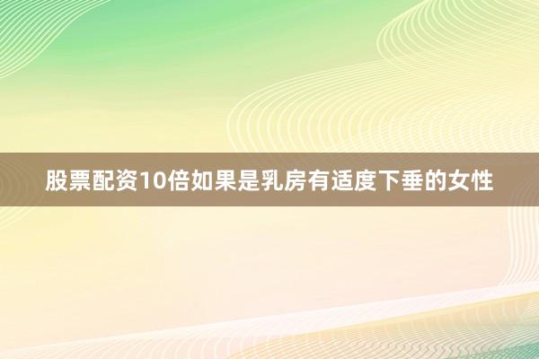 股票配资10倍如果是乳房有适度下垂的女性