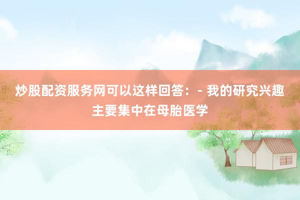 炒股配资服务网可以这样回答：- 我的研究兴趣主要集中在母胎医学