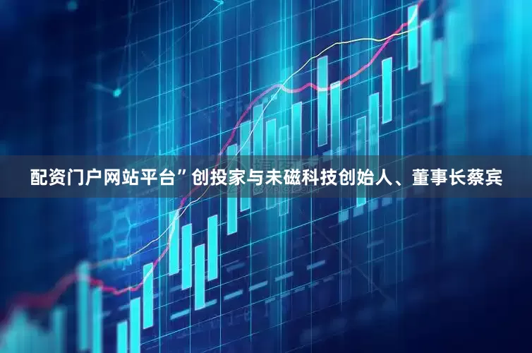 配资门户网站平台”创投家与未磁科技创始人、董事长蔡宾