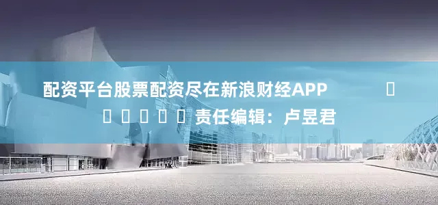 配资平台股票配资尽在新浪财经APP            						责任编辑：卢昱君