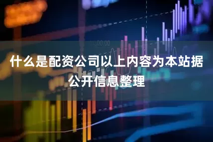 什么是配资公司以上内容为本站据公开信息整理