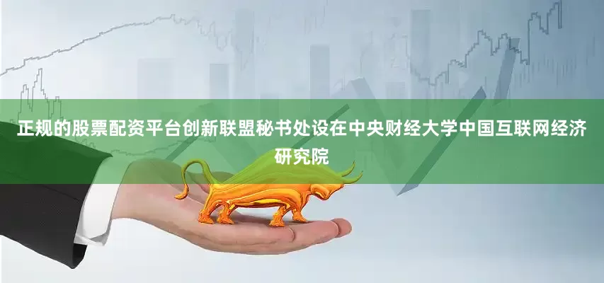 正规的股票配资平台创新联盟秘书处设在中央财经大学中国互联网经济研究院