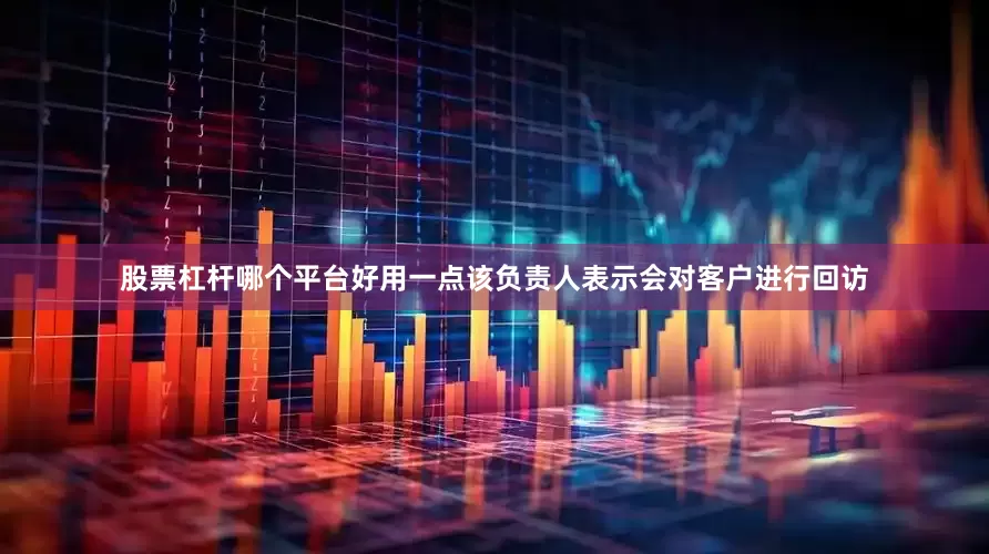 股票杠杆哪个平台好用一点该负责人表示会对客户进行回访
