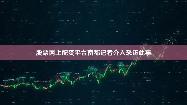 股票网上配资平台南都记者介入采访此事