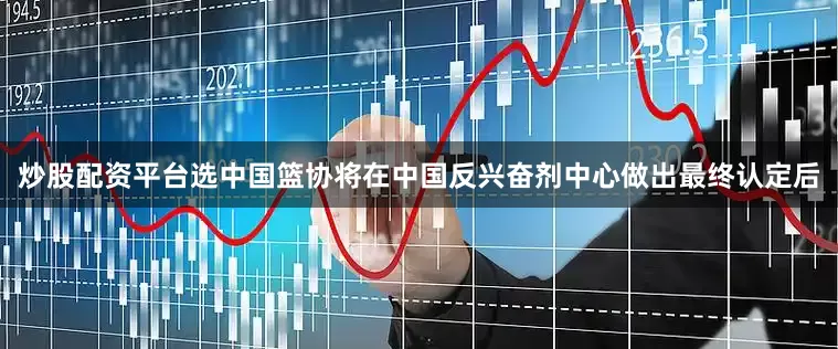 炒股配资平台选中国篮协将在中国反兴奋剂中心做出最终认定后