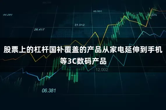 股票上的杠杆国补覆盖的产品从家电延伸到手机等3C数码产品