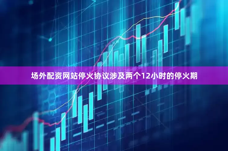 场外配资网站停火协议涉及两个12小时的停火期