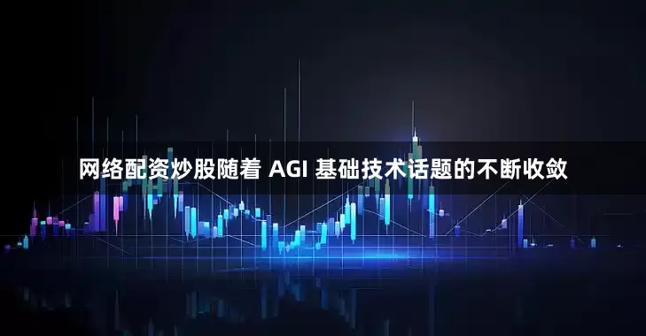 网络配资炒股随着 AGI 基础技术话题的不断收敛