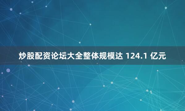 炒股配资论坛大全整体规模达 124.1 亿元