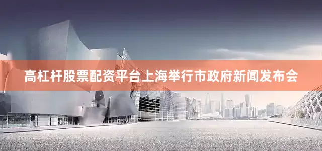 高杠杆股票配资平台上海举行市政府新闻发布会
