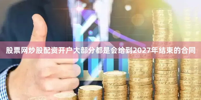 股票网炒股配资开户大部分都是会给到2027年结束的合同