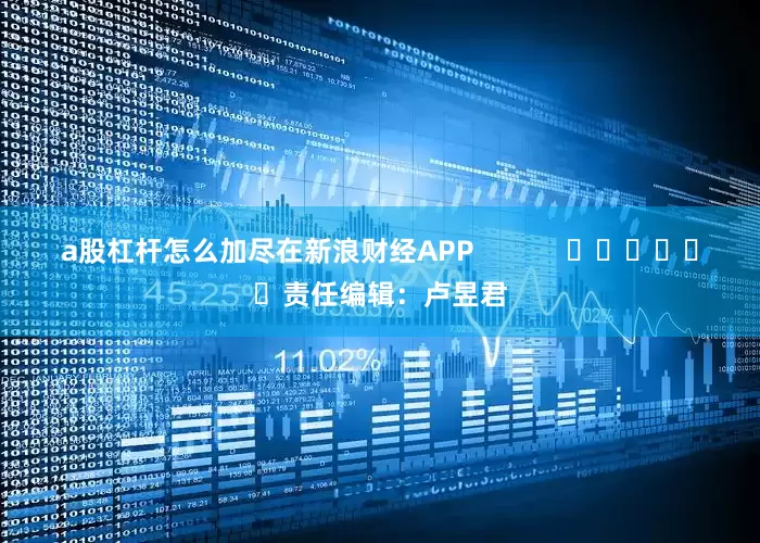 a股杠杆怎么加尽在新浪财经APP            						责任编辑：卢昱君