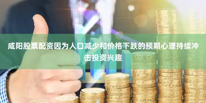 咸阳股票配资因为人口减少和价格下跌的预期心理持续冲击投资兴趣