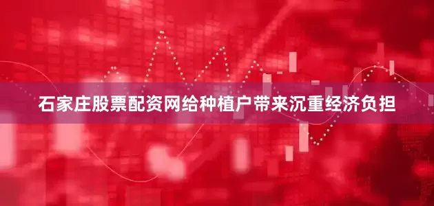 石家庄股票配资网给种植户带来沉重经济负担