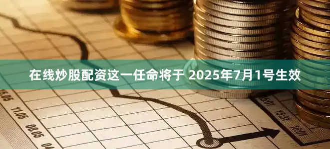 在线炒股配资这一任命将于 2025年7月1号生效