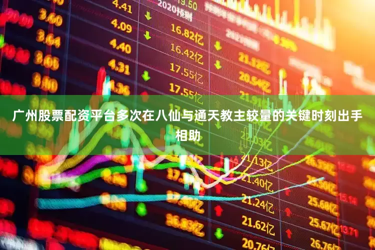 广州股票配资平台多次在八仙与通天教主较量的关键时刻出手相助