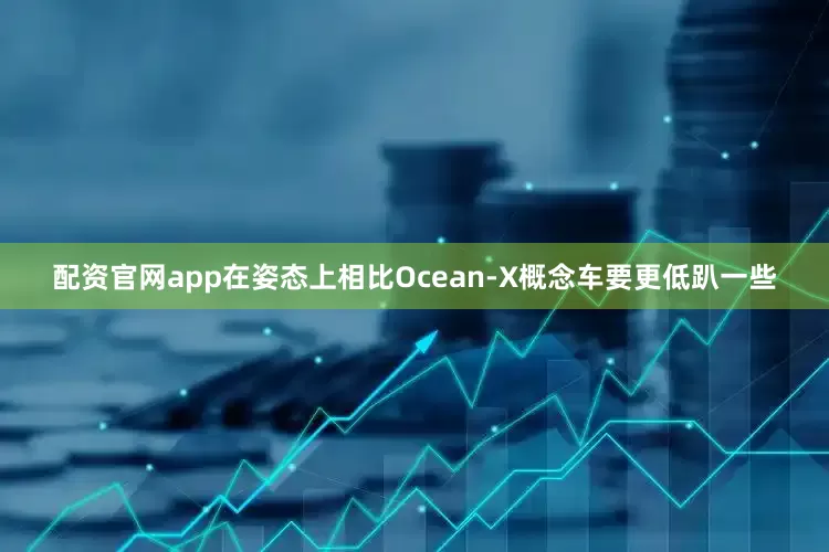 配资官网app在姿态上相比Ocean-X概念车要更低趴一些