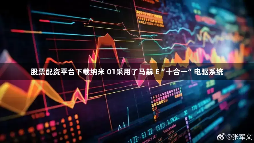 股票配资平台下载纳米 01采用了马赫 E“十合一”电驱系统