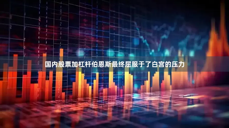 国内股票加杠杆伯恩斯最终屈服于了白宫的压力