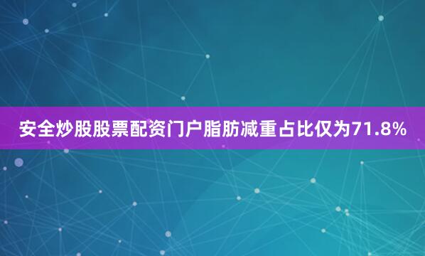 安全炒股股票配资门户脂肪减重占比仅为71.8%