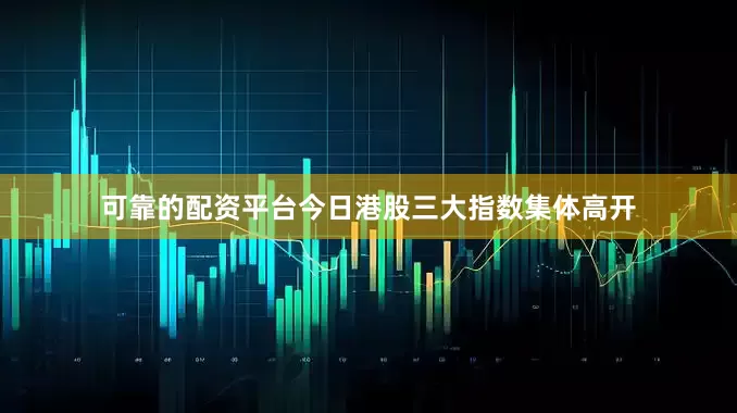 可靠的配资平台　　今日港股三大指数集体高开