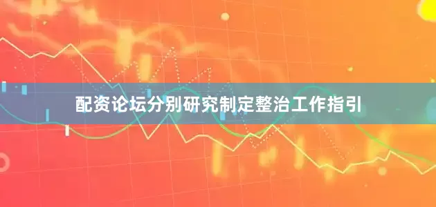 配资论坛分别研究制定整治工作指引