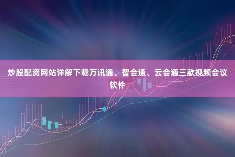 炒股配资网站详解下载万讯通、智会通、云会通三款视频会议软件