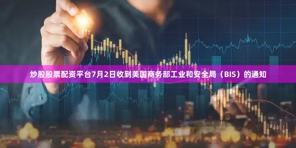 炒股股票配资平台7月2日收到美国商务部工业和安全局（BIS）的通知