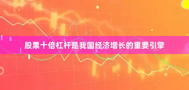 股票十倍杠杆是我国经济增长的重要引擎
