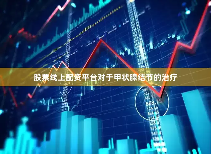 股票线上配资平台对于甲状腺结节的治疗
