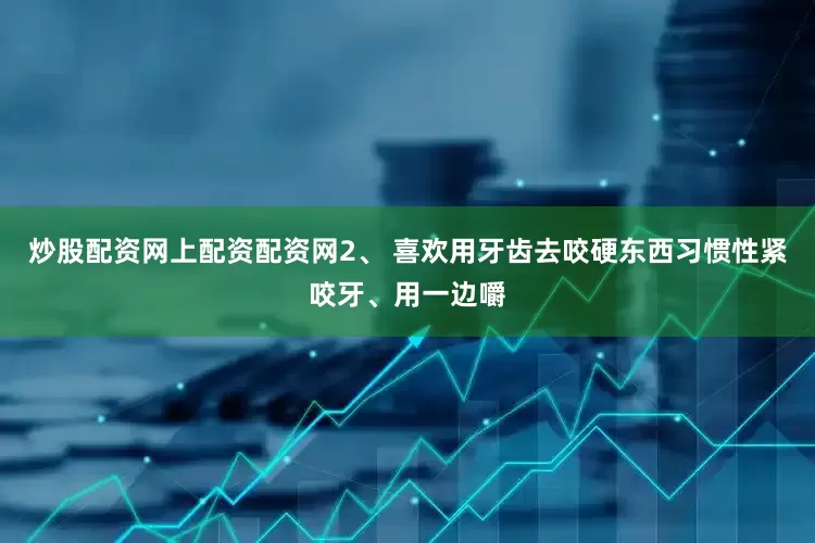 炒股配资网上配资配资网2、 喜欢用牙齿去咬硬东西习惯性紧咬牙、用一边嚼