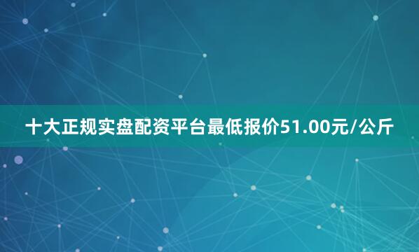 十大正规实盘配资平台最低报价51.00元/公斤