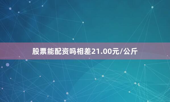 股票能配资吗相差21.00元/公斤