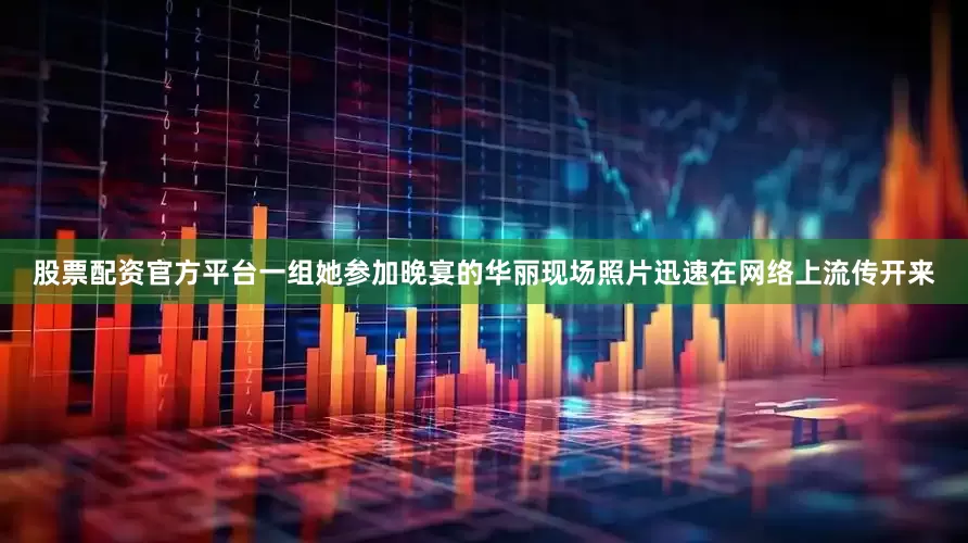 股票配资官方平台一组她参加晚宴的华丽现场照片迅速在网络上流传开来