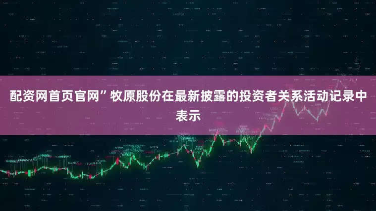 配资网首页官网”牧原股份在最新披露的投资者关系活动记录中表示