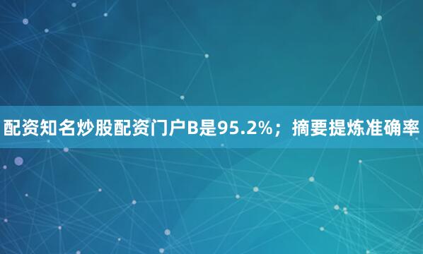 配资知名炒股配资门户B是95.2%；摘要提炼准确率