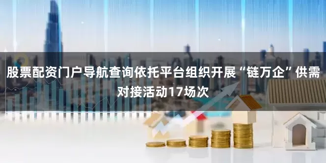 股票配资门户导航查询依托平台组织开展“链万企”供需对接活动17场次