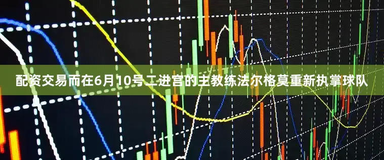 配资交易而在6月10号二进宫的主教练法尔格莫重新执掌球队