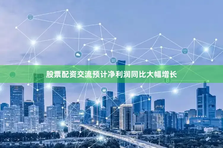 股票配资交流预计净利润同比大幅增长