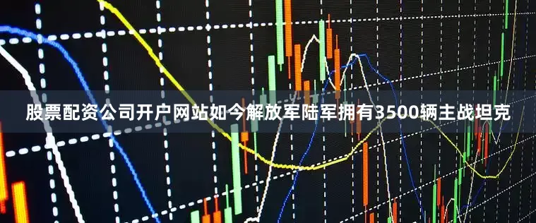 股票配资公司开户网站如今解放军陆军拥有3500辆主战坦克
