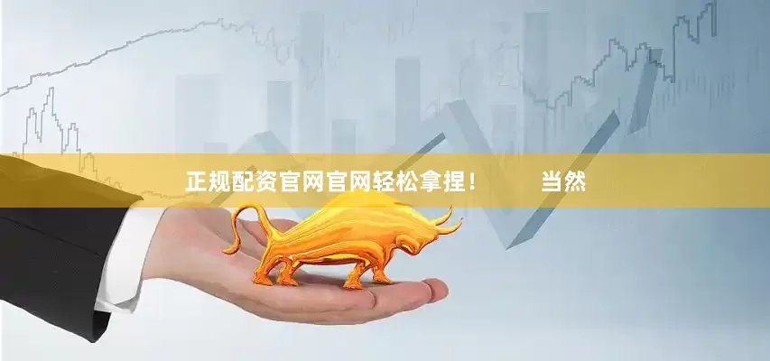 正规配资官网官网轻松拿捏！        当然