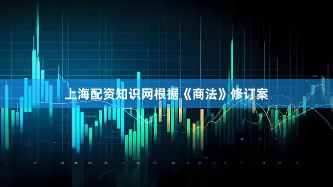 上海配资知识网　　根据《商法》修订案