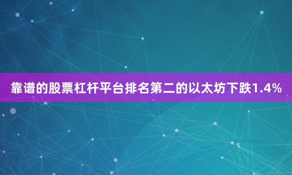 靠谱的股票杠杆平台排名第二的以太坊下跌1.4%
