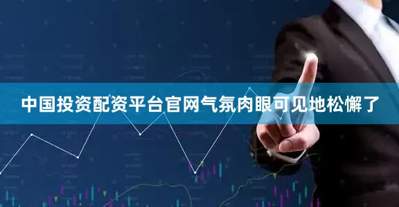 中国投资配资平台官网气氛肉眼可见地松懈了