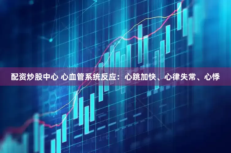 配资炒股中心 心血管系统反应：心跳加快、心律失常、心悸