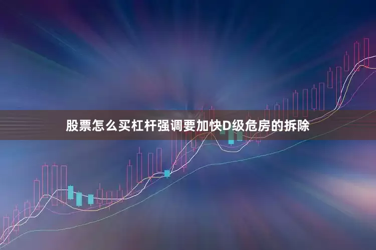 股票怎么买杠杆强调要加快D级危房的拆除