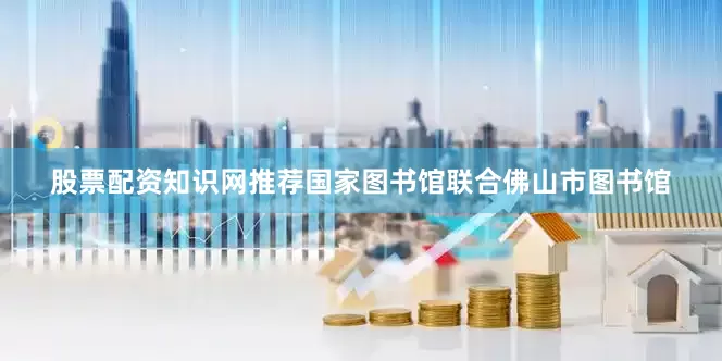 股票配资知识网推荐国家图书馆联合佛山市图书馆