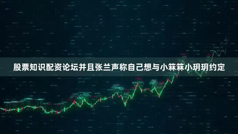 股票知识配资论坛并且张兰声称自己想与小箖箖小玥玥约定